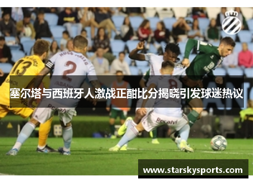 塞尔塔与西班牙人激战正酣比分揭晓引发球迷热议