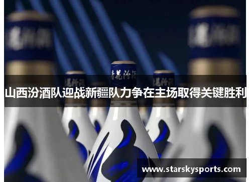 山西汾酒队迎战新疆队力争在主场取得关键胜利